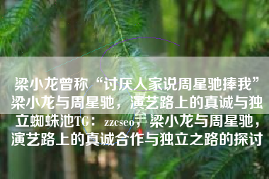 梁小龙曾称“讨厌人家说周星驰捧我”梁小龙与周星驰，演艺路上的真诚与独立蜘蛛池TG：zzcseo，梁小龙与周星驰，演艺路上的真诚合作与独立之路的探讨