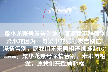 梁小龙账号发告别信：原谅我不辞而别梁小龙因为一句梁小龙账号发告别信，深情告别，愿我们未来再相逢蜘蛛池TG：zzcseo，梁小龙账号深情告别，未来再相逢，愿我们共赴新旅程