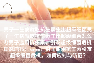 男子一生病就吃抗生素生出超级细菌男子一生病就吃抗生素生出超级细菌怎么办男子滥用抗生素，引发超级细菌危机蜘蛛池TG：zzcseo，男子滥用抗生素引发超级细菌危机，如何应对与防范？