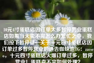 10元4寸蛋糕店因订单太多暂停营业蛋糕店如果当天卖不完怎么办繁忙之中，我们按下暂停键—关于十元四寸蛋糕店因订单过多暂停营业的通告蜘蛛池TG：zzcseo，十元四寸蛋糕店火爆订单过多，暂停营业！蛋糕卖不完如何处理？
