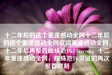 十二年后的这个重逢感动全网十二年后的这个重逢感动全网歌词重逢感动全网，十二年后再聚首蜘蛛池TG：zzcseo，十二年重逢感动全网，蜘蛛池TG见证的再次聚首时刻