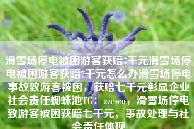 滑雪场停电被困游客获赔7千元滑雪场停电被困游客获赔7千元怎么办滑雪场停电事故致游客被困，获赔七千元彰显企业社会责任蜘蛛池TG：zzcseo，滑雪场停电致游客被困获赔七千元，事故处理与社会责任体现
