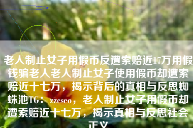 老人制止女子用假币反遭索赔近17万用假钱骗老人老人制止女子使用假币却遭索赔近十七万，揭示背后的真相与反思蜘蛛池TG：zzcseo，老人制止女子用假币却遭索赔近十七万，揭示真相与反思社会正义
