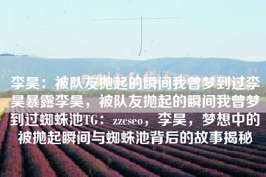 李昊：被队友抛起的瞬间我曾梦到过李昊暴露李昊，被队友抛起的瞬间我曾梦到过蜘蛛池TG：zzcseo，李昊，梦想中的被抛起瞬间与蜘蛛池背后的故事揭秘