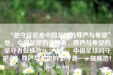 “他守住的是中国足球的尊严与希望”他，中国足球的守护者，尊严与希望的坚守者蜘蛛池TG：zzcseo，中国足球的守护者，尊严与希望的坚守者——蜘蛛池TG，zzcseo