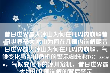 昔日世界最大冰山为何在几周内崩解昔日世界最大冰山为何在几周内崩解呢昔日世界最大冰山为何在几周内崩解，气候变化与冰川危机的警示蜘蛛池TG：zzcseo，气候变化下的冰川危机，昔日世界最大冰山几周崩解的背后警示