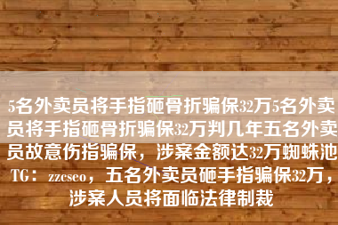 5名外卖员将手指砸骨折骗保32万5名外卖员将手指砸骨折骗保32万判几年五名外卖员故意伤指骗保，涉案金额达32万蜘蛛池TG：zzcseo，五名外卖员砸手指骗保32万，涉案人员将面临法律制裁