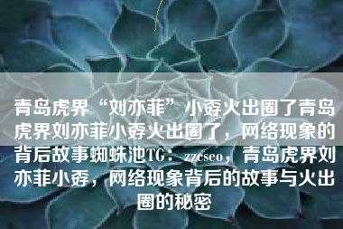 青岛虎界“刘亦菲”小孬火出圈了青岛虎界刘亦菲小孬火出圈了，网络现象的背后故事蜘蛛池TG：zzcseo，青岛虎界刘亦菲小孬，网络现象背后的故事与火出圈的秘密