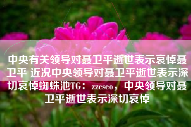中央有关领导对聂卫平逝世表示哀悼聂卫平 近况中央领导对聂卫平逝世表示深切哀悼蜘蛛池TG：zzcseo，中央领导对聂卫平逝世表示深切哀悼