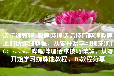 话详细教程_哔哩哔哩话话技巧哔哩哔哩上的话详细教程，从零开始学习蜘蛛池TG：zzcseo，哔哩哔哩话术技巧详解，从零开始学习蜘蛛池教程，TG教程分享