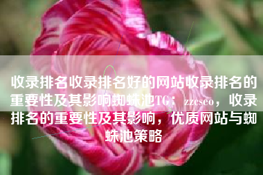 收录排名收录排名好的网站收录排名的重要性及其影响蜘蛛池TG：zzcseo，收录排名的重要性及其影响，优质网站与蜘蛛池策略
