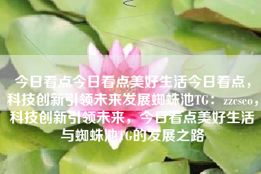 今日看点今日看点美好生活今日看点，科技创新引领未来发展蜘蛛池TG：zzcseo，科技创新引领未来，今日看点美好生活与蜘蛛池TG的发展之路