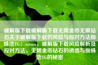 破解版下载破解版下载无限金币无限钻石关于破解版下载的风险与应对方法蜘蛛池TG：zzcseo，破解版下载风险解析及应对方法，无限金币钻石的诱惑与蜘蛛池TG的秘密