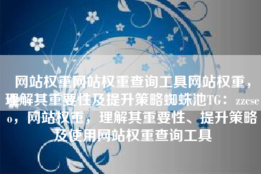网站权重网站权重查询工具网站权重，理解其重要性及提升策略蜘蛛池TG：zzcseo，网站权重，理解其重要性、提升策略及使用网站权重查询工具