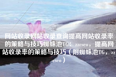 网站收录网站收录查询提高网站收录率的策略与技巧蜘蛛池TG：zzcseo，提高网站收录率的策略与技巧（附蜘蛛池TG，zzcseo）