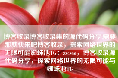 博客收录博客收录集的源代码分享,需要那就快来吧博客收录，探索网络世界的无限可能蜘蛛池TG：zzcseo，博客收录源代码分享，探索网络世界的无限可能与蜘蛛池TG