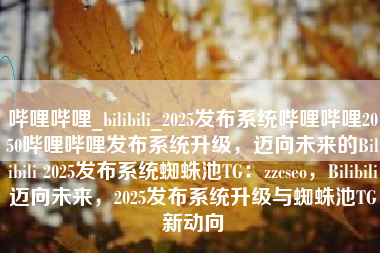哔哩哔哩_bilibili_2025发布系统哔哩哔哩2050哔哩哔哩发布系统升级，迈向未来的Bilibili 2025发布系统蜘蛛池TG：zzcseo，Bilibili迈向未来，2025发布系统升级与蜘蛛池TG新动向