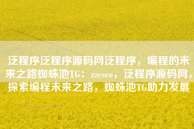 泛程序泛程序源码网泛程序，编程的未来之路蜘蛛池TG：zzcseo，泛程序源码网，探索编程未来之路，蜘蛛池TG助力发展