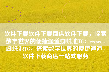 软件下载软件下载商店软件下载，探索数字世界的便捷通道蜘蛛池TG：zzcseo，蜘蛛池TG，探索数字世界的便捷通道，软件下载商店一站式服务