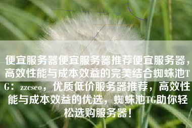 便宜服务器便宜服务器推荐便宜服务器，高效性能与成本效益的完美结合蜘蛛池TG：zzcseo，优质低价服务器推荐，高效性能与成本效益的优选，蜘蛛池TG助你轻松选购服务器！