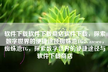 软件下载软件下载商店软件下载，探索数字世界的便捷途径蜘蛛池TG：zzcseo，蜘蛛池TG，探索数字世界的便捷途径与软件下载商店