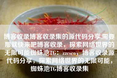 博客收录博客收录集的源代码分享,需要那就快来吧博客收录，探索网络世界的无限可能蜘蛛池TG：zzcseo，博客收录源代码分享，探索网络世界的无限可能，蜘蛛池TG博客收录集