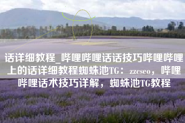 话详细教程_哔哩哔哩话话技巧哔哩哔哩上的话详细教程蜘蛛池TG：zzcseo，哔哩哔哩话术技巧详解，蜘蛛池TG教程