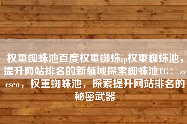 权重蜘蛛池百度权重蜘蛛ip权重蜘蛛池，提升网站排名的新领域探索蜘蛛池TG：zzcseo，权重蜘蛛池，探索提升网站排名的秘密武器