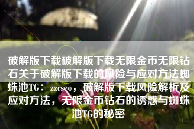破解版下载破解版下载无限金币无限钻石关于破解版下载的风险与应对方法蜘蛛池TG：zzcseo，破解版下载风险解析及应对方法，无限金币钻石的诱惑与蜘蛛池TG的秘密