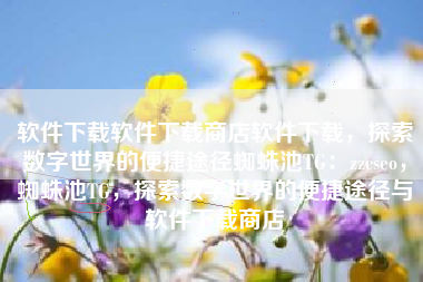 软件下载软件下载商店软件下载，探索数字世界的便捷途径蜘蛛池TG：zzcseo，蜘蛛池TG，探索数字世界的便捷途径与软件下载商店