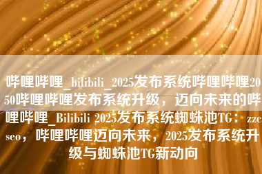 哔哩哔哩_bilibili_2025发布系统哔哩哔哩2050哔哩哔哩发布系统升级，迈向未来的哔哩哔哩_Bilibili 2025发布系统蜘蛛池TG：zzcseo，哔哩哔哩迈向未来，2025发布系统升级与蜘蛛池TG新动向