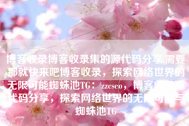 博客收录博客收录集的源代码分享,需要那就快来吧博客收录，探索网络世界的无限可能蜘蛛池TG：zzcseo，博客收录源代码分享，探索网络世界的无限可能与蜘蛛池TG