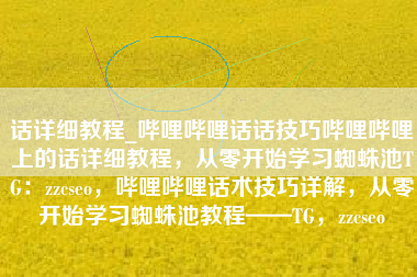 话详细教程_哔哩哔哩话话技巧哔哩哔哩上的话详细教程，从零开始学习蜘蛛池TG：zzcseo，哔哩哔哩话术技巧详解，从零开始学习蜘蛛池教程——TG，zzcseo