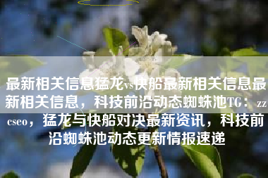 最新相关信息猛龙vs快船最新相关信息最新相关信息，科技前沿动态蜘蛛池TG：zzcseo，猛龙与快船对决最新资讯，科技前沿蜘蛛池动态更新情报速递