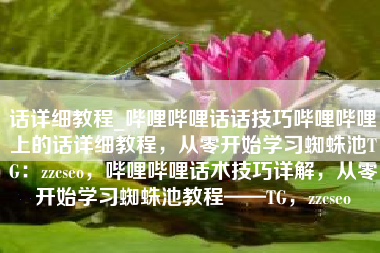 话详细教程_哔哩哔哩话话技巧哔哩哔哩上的话详细教程，从零开始学习蜘蛛池TG：zzcseo，哔哩哔哩话术技巧详解，从零开始学习蜘蛛池教程——TG，zzcseo
