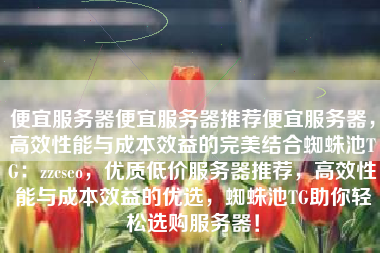 便宜服务器便宜服务器推荐便宜服务器，高效性能与成本效益的完美结合蜘蛛池TG：zzcseo，优质低价服务器推荐，高效性能与成本效益的优选，蜘蛛池TG助你轻松选购服务器！