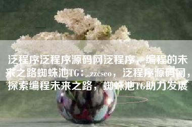 泛程序泛程序源码网泛程序，编程的未来之路蜘蛛池TG：zzcseo，泛程序源码网，探索编程未来之路，蜘蛛池TG助力发展