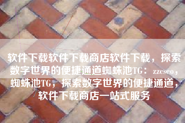 软件下载软件下载商店软件下载，探索数字世界的便捷通道蜘蛛池TG：zzcseo，蜘蛛池TG，探索数字世界的便捷通道，软件下载商店一站式服务
