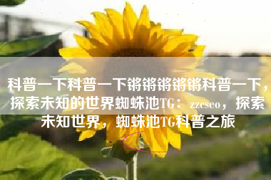 科普一下科普一下锵锵锵锵锵科普一下，探索未知的世界蜘蛛池TG：zzcseo，探索未知世界，蜘蛛池TG科普之旅