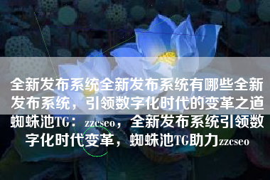 全新发布系统全新发布系统有哪些全新发布系统，引领数字化时代的变革之道蜘蛛池TG：zzcseo，全新发布系统引领数字化时代变革，蜘蛛池TG助力zzcseo