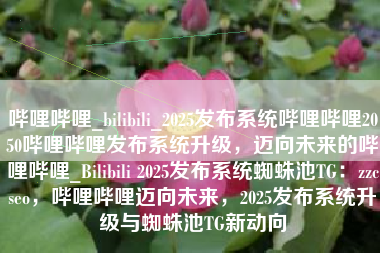 哔哩哔哩_bilibili_2025发布系统哔哩哔哩2050哔哩哔哩发布系统升级，迈向未来的哔哩哔哩_Bilibili 2025发布系统蜘蛛池TG：zzcseo，哔哩哔哩迈向未来，2025发布系统升级与蜘蛛池TG新动向