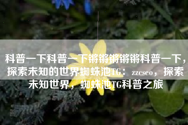 科普一下科普一下锵锵锵锵锵科普一下，探索未知的世界蜘蛛池TG：zzcseo，探索未知世界，蜘蛛池TG科普之旅