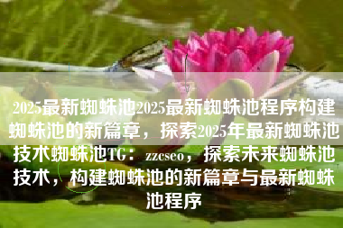 2025最新蜘蛛池2025最新蜘蛛池程序构建蜘蛛池的新篇章，探索2025年最新蜘蛛池技术蜘蛛池TG：zzcseo，探索未来蜘蛛池技术，构建蜘蛛池的新篇章与最新蜘蛛池程序