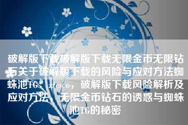 破解版下载破解版下载无限金币无限钻石关于破解版下载的风险与应对方法蜘蛛池TG：zzcseo，破解版下载风险解析及应对方法，无限金币钻石的诱惑与蜘蛛池TG的秘密