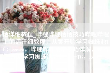 话详细教程_哔哩哔哩话话技巧哔哩哔哩上的话详细教程，从零开始学习蜘蛛池TG：zzcseo，哔哩哔哩话术技巧详解，从零开始学习蜘蛛池教程——TG，zzcseo