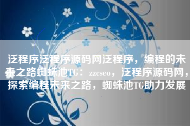 泛程序泛程序源码网泛程序，编程的未来之路蜘蛛池TG：zzcseo，泛程序源码网，探索编程未来之路，蜘蛛池TG助力发展
