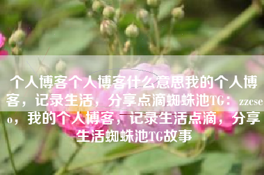 个人博客个人博客什么意思我的个人博客，记录生活，分享点滴蜘蛛池TG：zzcseo，我的个人博客，记录生活点滴，分享生活蜘蛛池TG故事