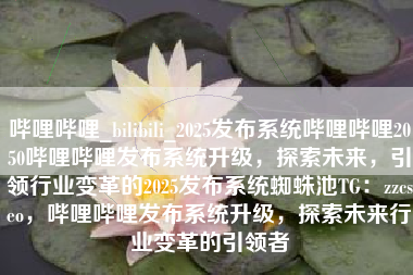 哔哩哔哩_bilibili_2025发布系统哔哩哔哩2050哔哩哔哩发布系统升级，探索未来，引领行业变革的2025发布系统蜘蛛池TG：zzcseo，哔哩哔哩发布系统升级，探索未来行业变革的引领者