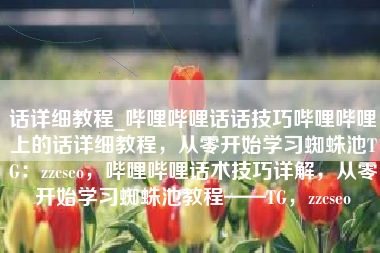 话详细教程_哔哩哔哩话话技巧哔哩哔哩上的话详细教程，从零开始学习蜘蛛池TG：zzcseo，哔哩哔哩话术技巧详解，从零开始学习蜘蛛池教程——TG，zzcseo