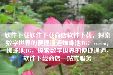 软件下载软件下载商店软件下载，探索数字世界的便捷通道蜘蛛池TG：zzcseo，蜘蛛池TG，探索数字世界的便捷通道，软件下载商店一站式服务